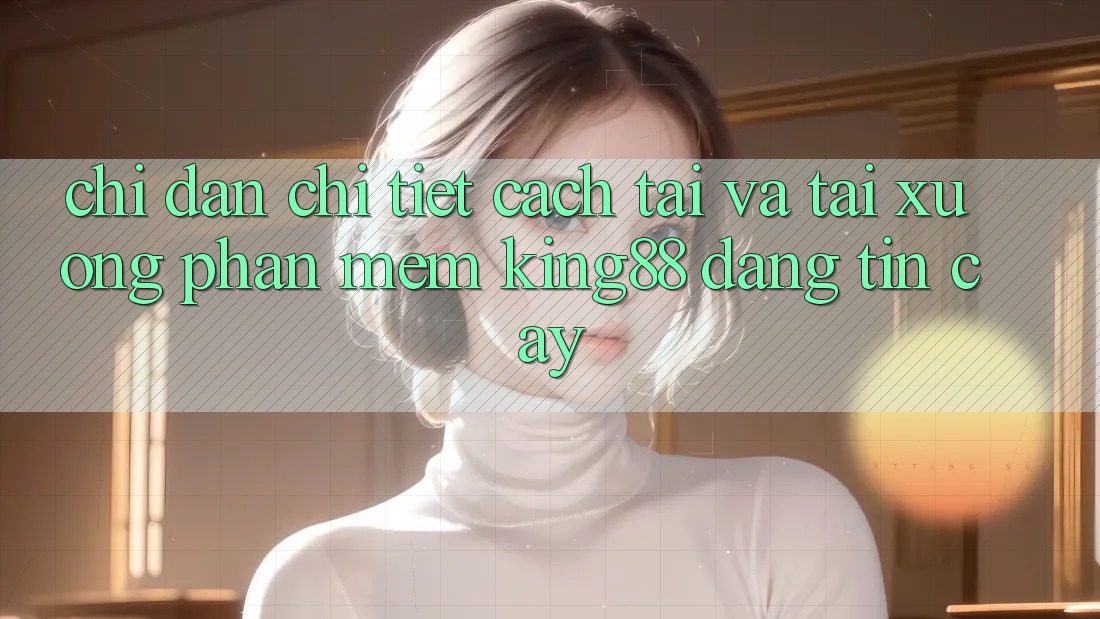 Chỉ dẫn Chi Tiết Cách Tải Và Tải xuống Phần mềm King88 Đáng tin cậy Chỉ dẫn Chi Tiết Cách Tải Và Tải xuống Phần mềm King88 Đáng tin cậy