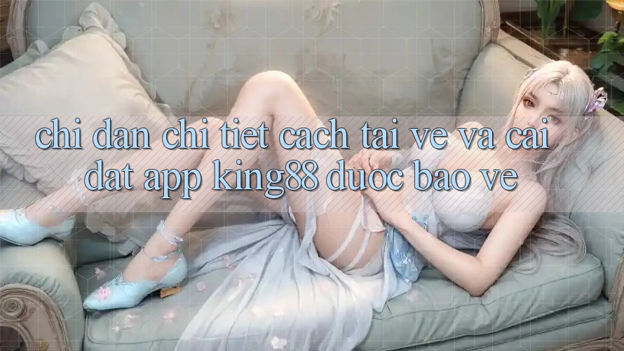 Chỉ dẫn Chi Tiết Cách Tải về Và Cài Đặt App King88 Được bảo vệ