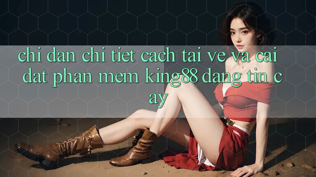 Chỉ dẫn Chi Tiết Cách Tải về Và Cài Đặt Phần mềm King88 Đáng tin cậy Chỉ dẫn Chi Tiết Cách Tải về Và Cài Đặt Phần mềm King88 Đáng tin cậy