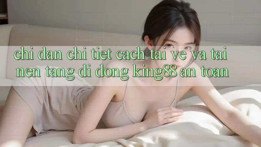 Chỉ dẫn Chi Tiết Cách Tải về Và Tải Nền tảng di động King88 An Toàn