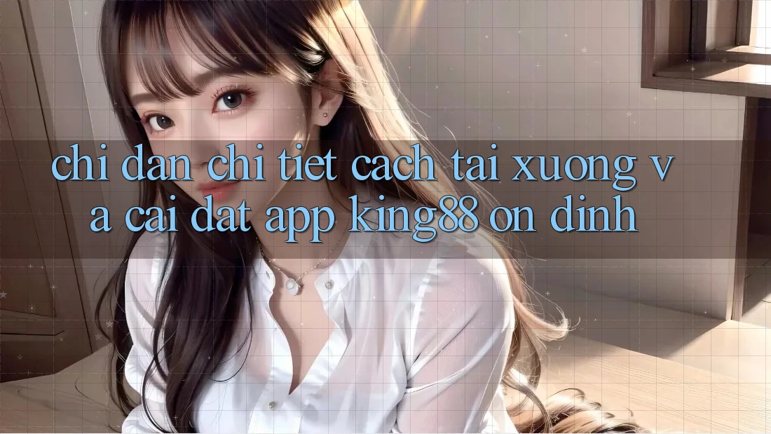Chỉ dẫn Chi Tiết Cách Tải xuống Và Cài Đặt App King88 Ổn định