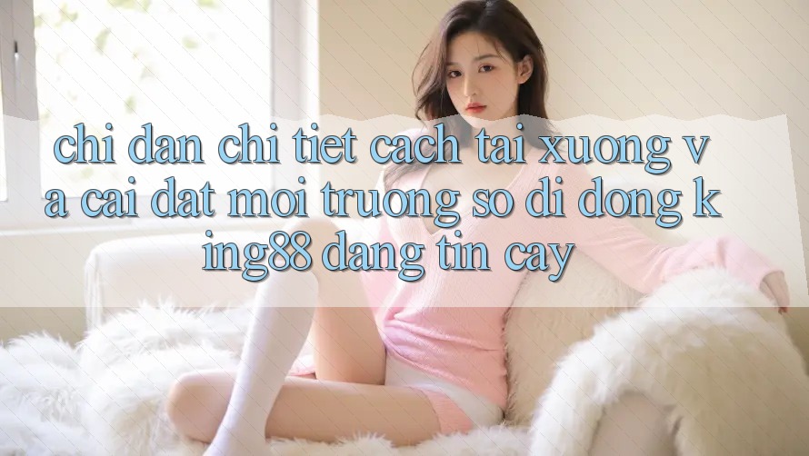 Chỉ dẫn Chi Tiết Cách Tải xuống Và Cài Đặt Môi trường số di động King88 Đáng tin cậy