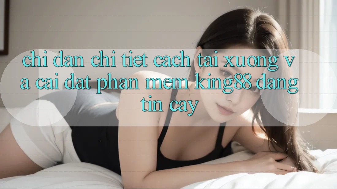 Chỉ dẫn Chi Tiết Cách Tải xuống Và Cài Đặt Phần mềm King88 Đáng tin cậy