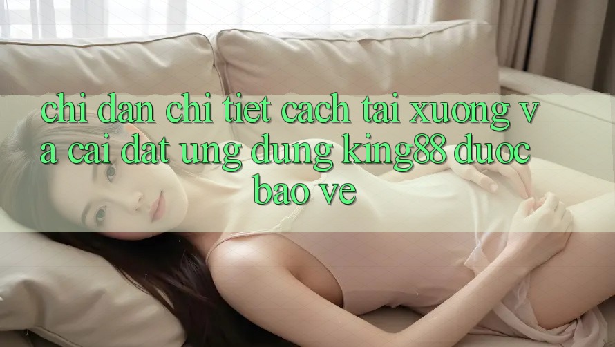 Chỉ dẫn Chi Tiết Cách Tải xuống Và Cài Đặt Ứng dụng King88 Được bảo vệ