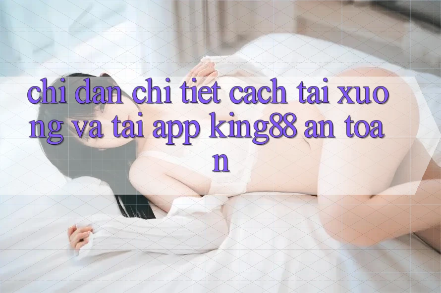 Chỉ dẫn Chi Tiết Cách Tải xuống Và Tải App King88 An Toàn