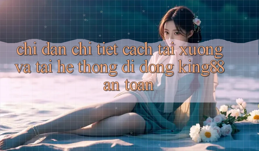 Chỉ dẫn Chi Tiết Cách Tải xuống Và Tải Hệ thống di động King88 An Toàn