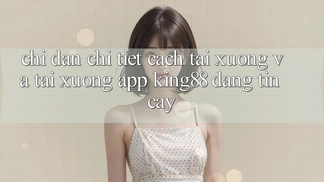 Chỉ dẫn Chi Tiết Cách Tải xuống Và Tải xuống App King88 Đáng tin cậy