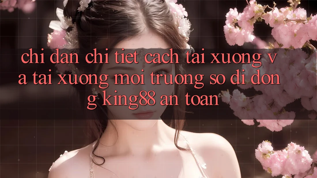 Chỉ dẫn Chi Tiết Cách Tải xuống Và Tải xuống Môi trường số di động King88 An Toàn