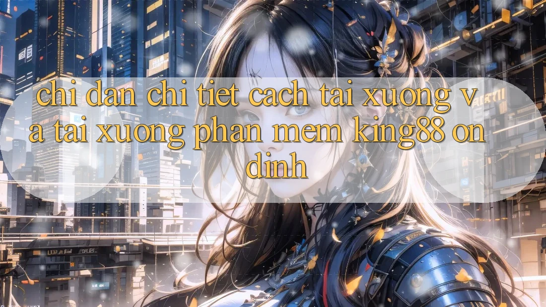 Chỉ dẫn Chi Tiết Cách Tải xuống Và Tải xuống Phần mềm King88 Ổn định