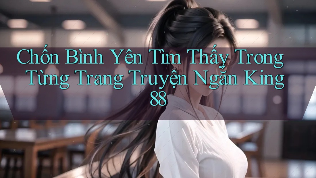 Chốn Bình Yên Tìm Thấy Trong Từng Trang Truyện Ngắn King88