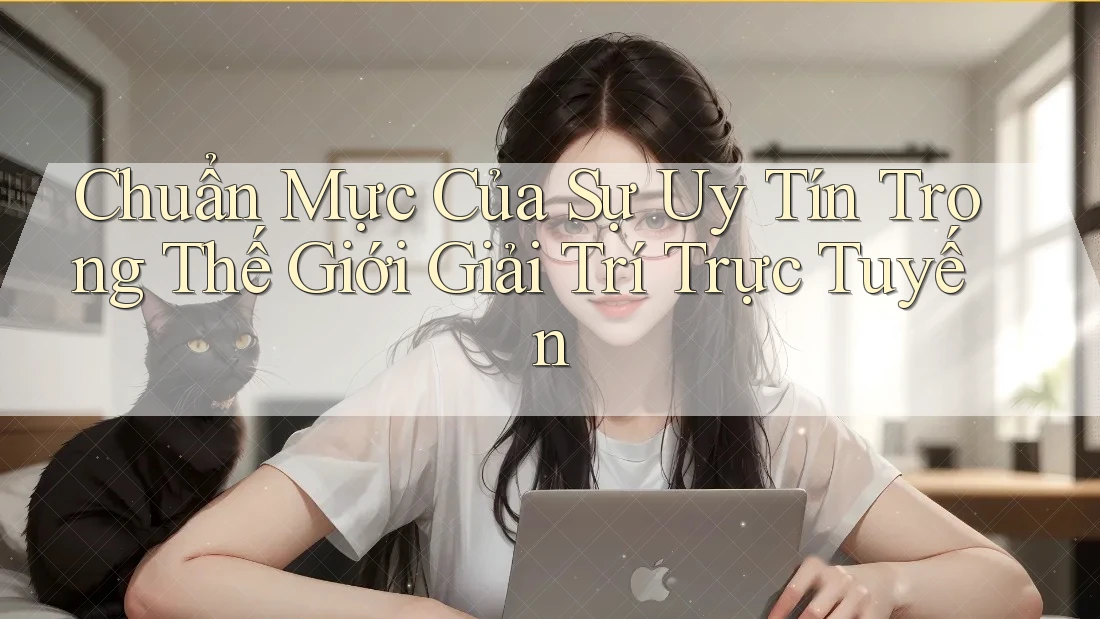 Chuẩn Mực Của Sự Uy Tín Trong Thế Giới Giải Trí Trực Tuyến