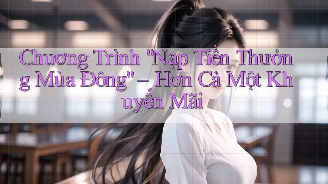 Chương Trình “Nạp Tiền Thưởng Mùa Đông” – Hơn Cả Một Khuyến Mãi