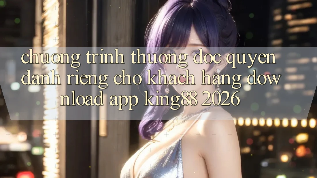 Chương trình thưởng Độc Quyền Dành Riêng Cho Khách hàng Download App King88 2026