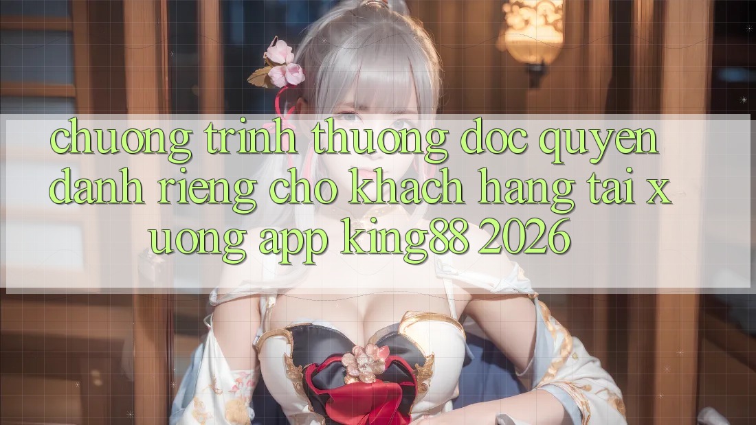 Chương trình thưởng Độc Quyền Dành Riêng Cho Khách hàng Tải xuống App King88 2026
