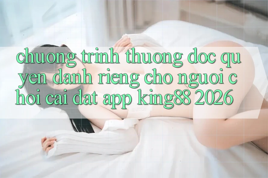 Chương trình thưởng Độc Quyền Dành Riêng Cho Người chơi Cài đặt App King88 2026