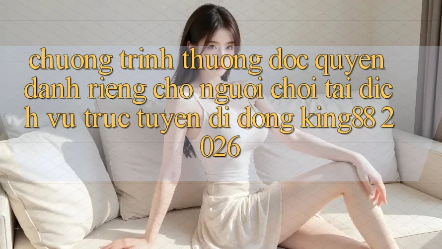 Chương trình thưởng Độc Quyền Dành Riêng Cho Người chơi Tải Dịch vụ trực tuyến di động King88 2026