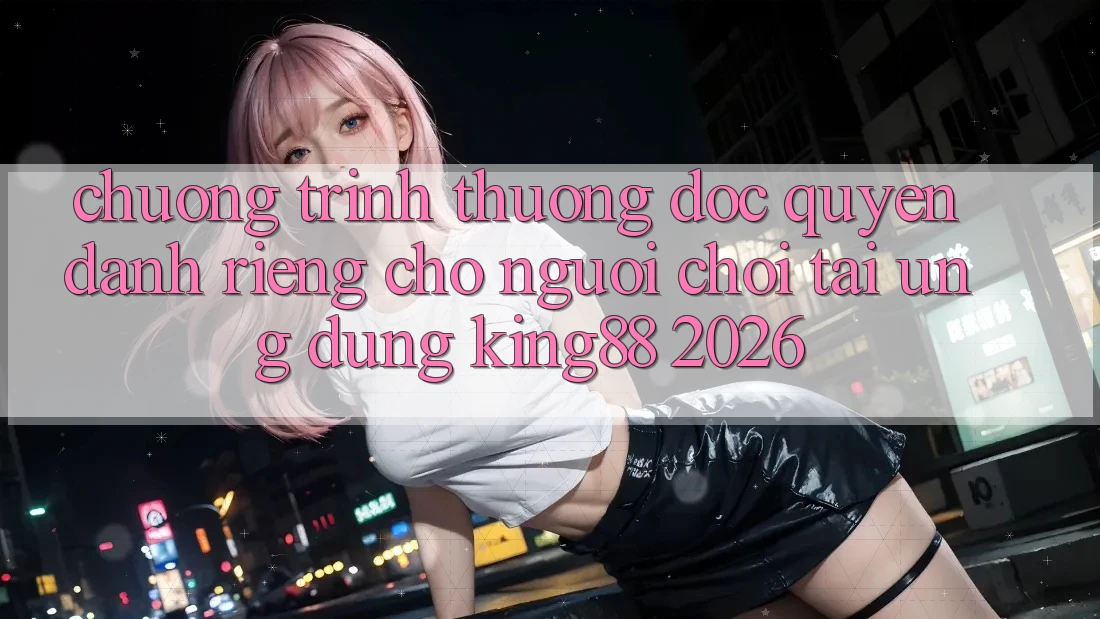 Chương trình thưởng Độc Quyền Dành Riêng Cho Người chơi Tải Ứng dụng King88 2026