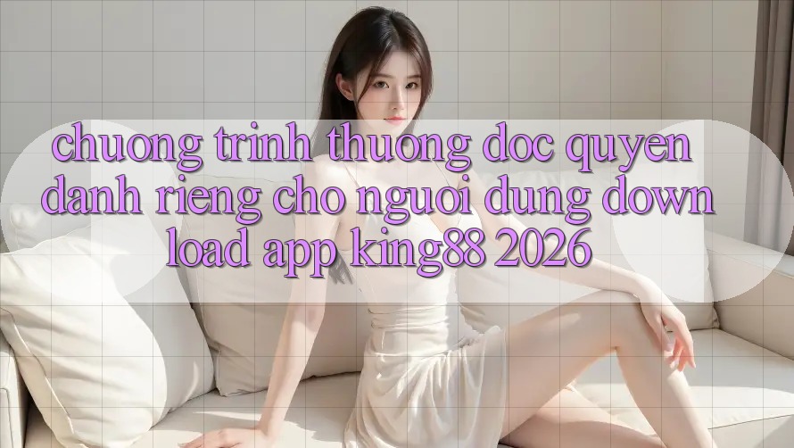Chương trình thưởng Độc Quyền Dành Riêng Cho Người Dùng Download App King88 2026