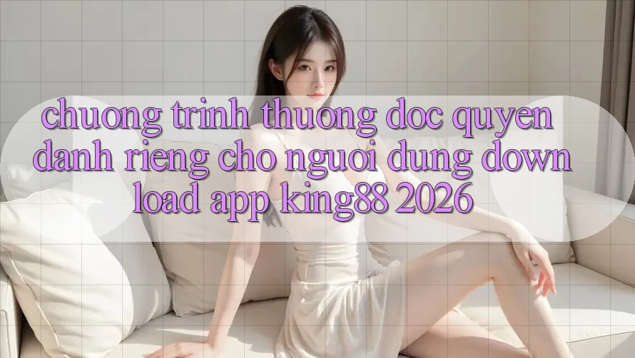 Chương trình thưởng Độc Quyền Dành Riêng Cho Người Dùng Download App King88 2026