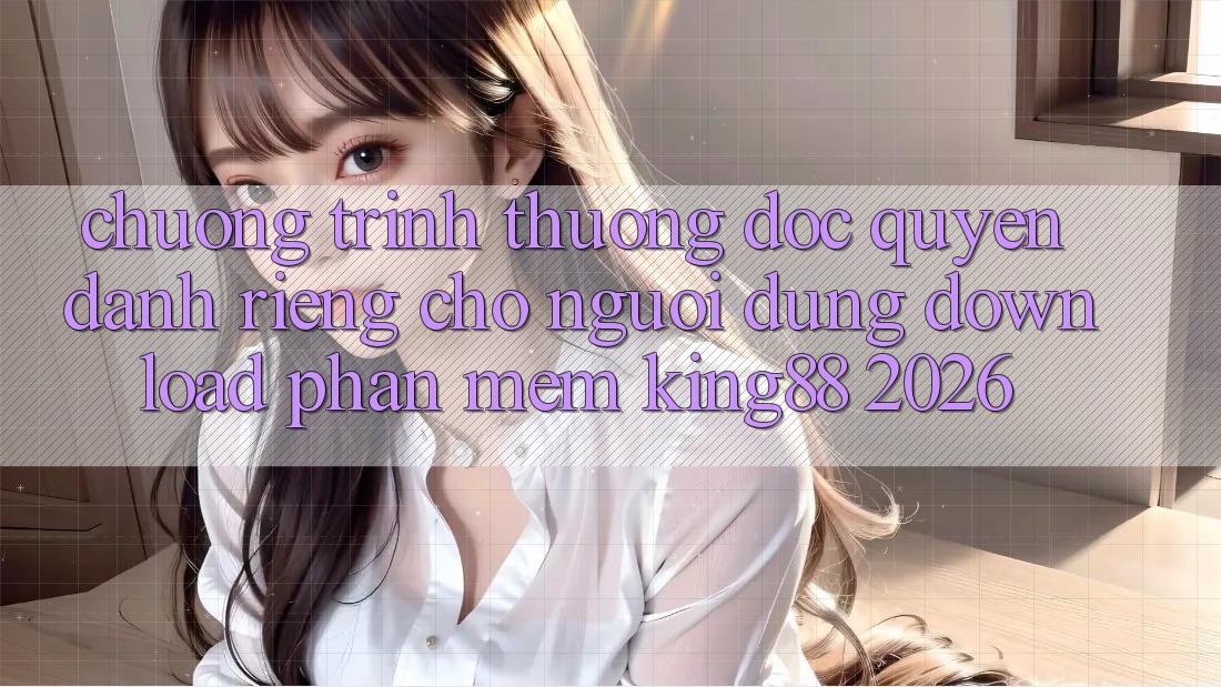 Chương trình thưởng Độc Quyền Dành Riêng Cho Người Dùng Download Phần mềm King88 2026