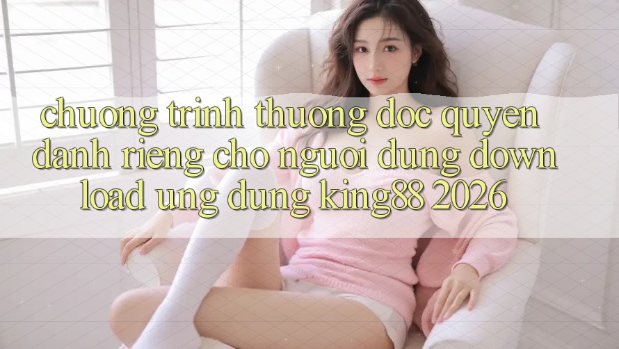 Chương trình thưởng Độc Quyền Dành Riêng Cho Người Dùng Download Ứng dụng King88 2026 Chương trình thưởng Độc Quyền Dành Riêng Cho Người Dùng Download Ứng dụng King88 2026