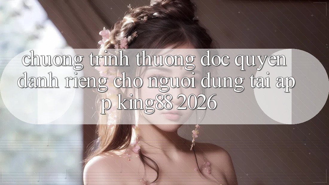 Chương trình thưởng Độc Quyền Dành Riêng Cho Người Dùng Tải App King88 2026