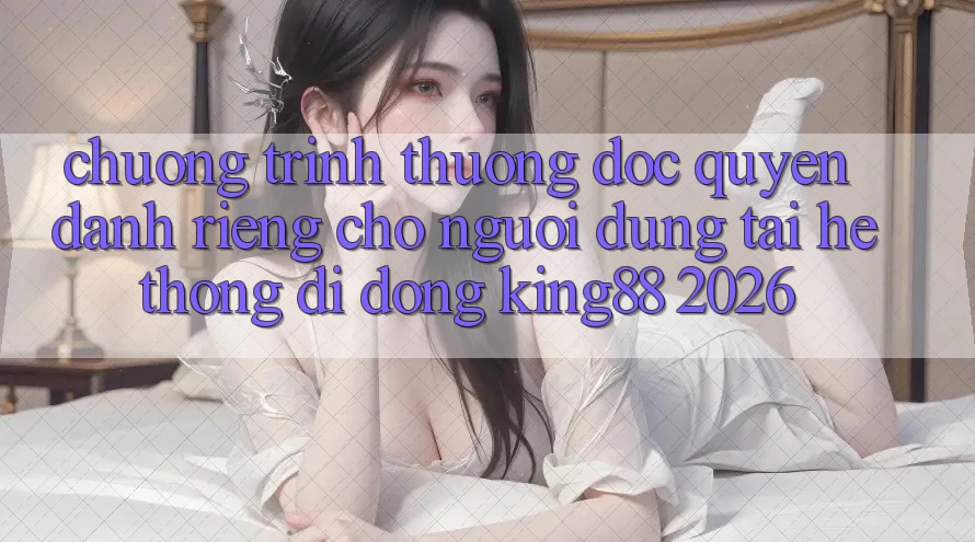 Chương trình thưởng Độc Quyền Dành Riêng Cho Người Dùng Tải Hệ thống di động King88 2026