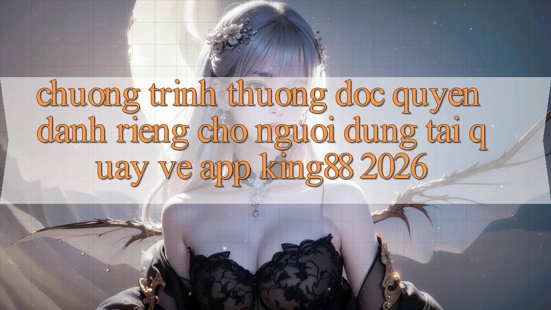 Chương trình thưởng Độc Quyền Dành Riêng Cho Người Dùng Tải quay về App King88 2026