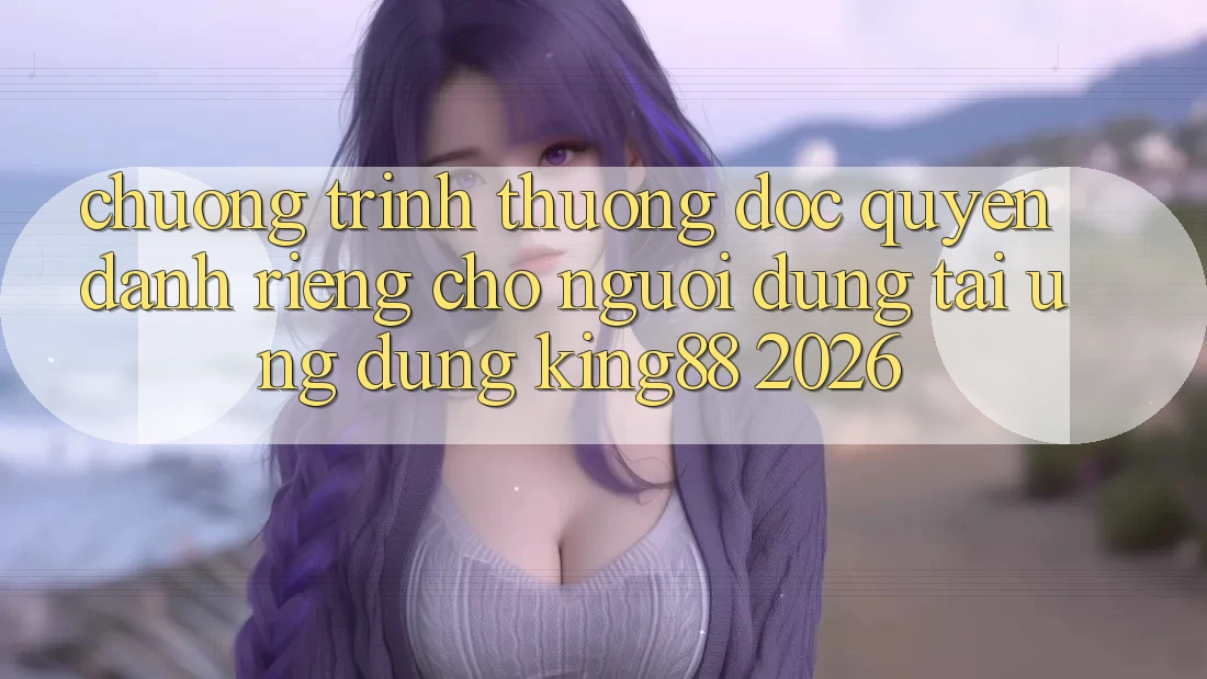 Chương trình thưởng Độc Quyền Dành Riêng Cho Người dùng Tải Ứng dụng King88 2026