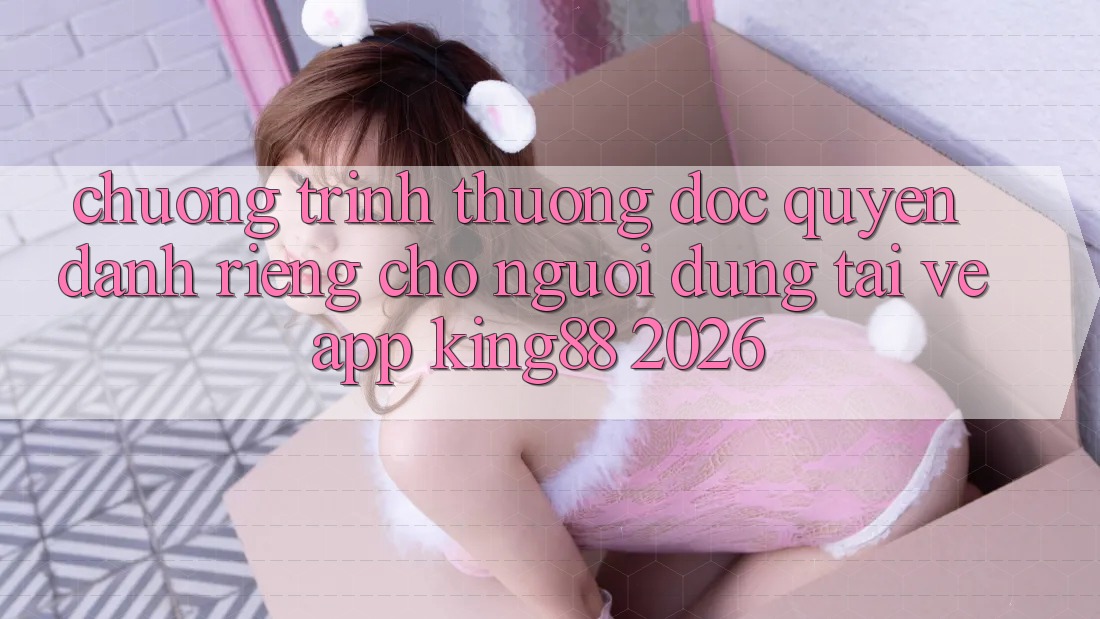 Chương trình thưởng Độc Quyền Dành Riêng Cho Người Dùng Tải về App King88 2026