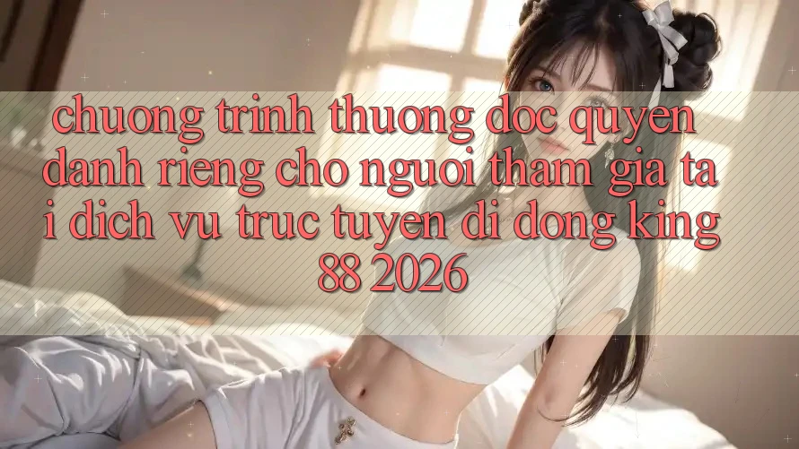 Chương trình thưởng Độc Quyền Dành Riêng Cho Người tham gia Tải Dịch vụ trực tuyến di động King88 2026
