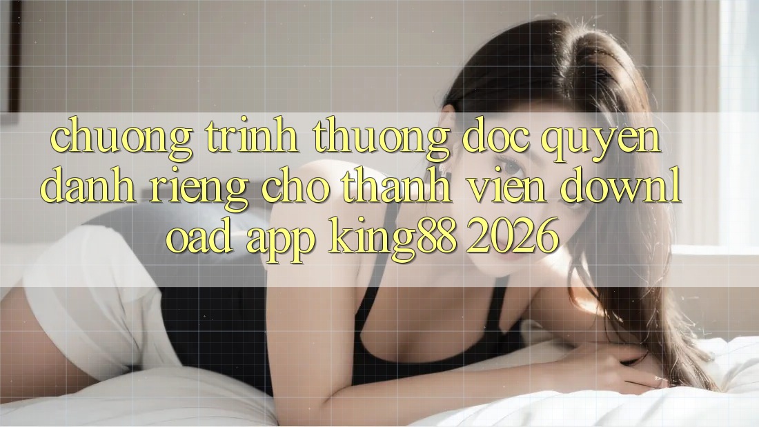 Chương trình thưởng Độc Quyền Dành Riêng Cho Thành viên Download App King88 2026