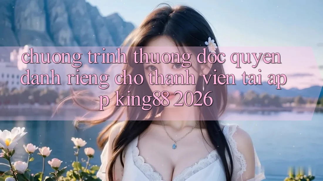 Chương trình thưởng Độc Quyền Dành Riêng Cho Thành viên Tải App King88 2026
