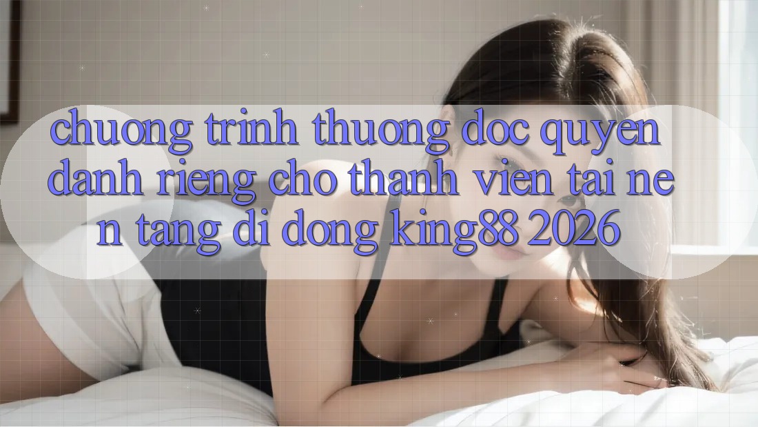 Chương trình thưởng Độc Quyền Dành Riêng Cho Thành viên Tải Nền tảng di động King88 2026