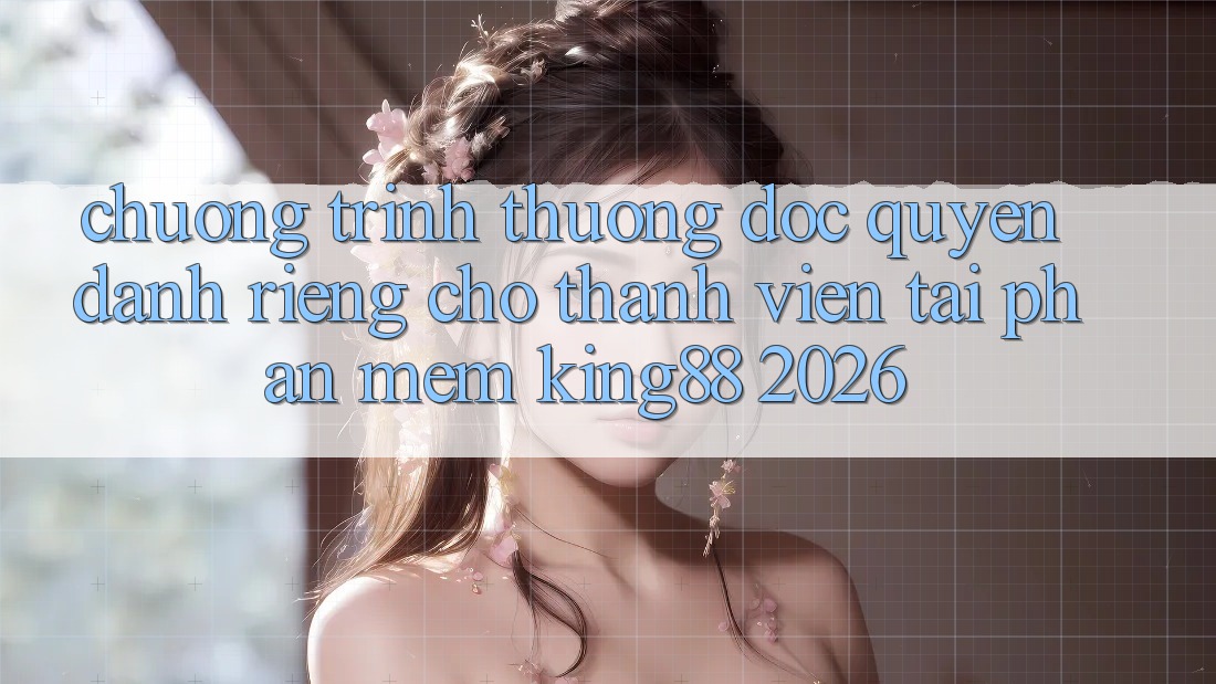 Chương trình thưởng Độc Quyền Dành Riêng Cho Thành viên Tải Phần mềm King88 2026