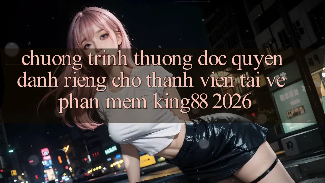 Chương trình thưởng Độc Quyền Dành Riêng Cho Thành viên Tải về Phần mềm King88 2026