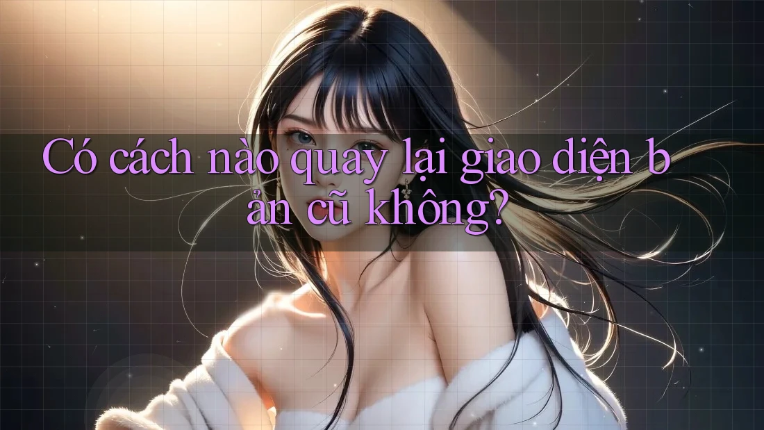 Có cách nào quay lại giao diện bản cũ không?
