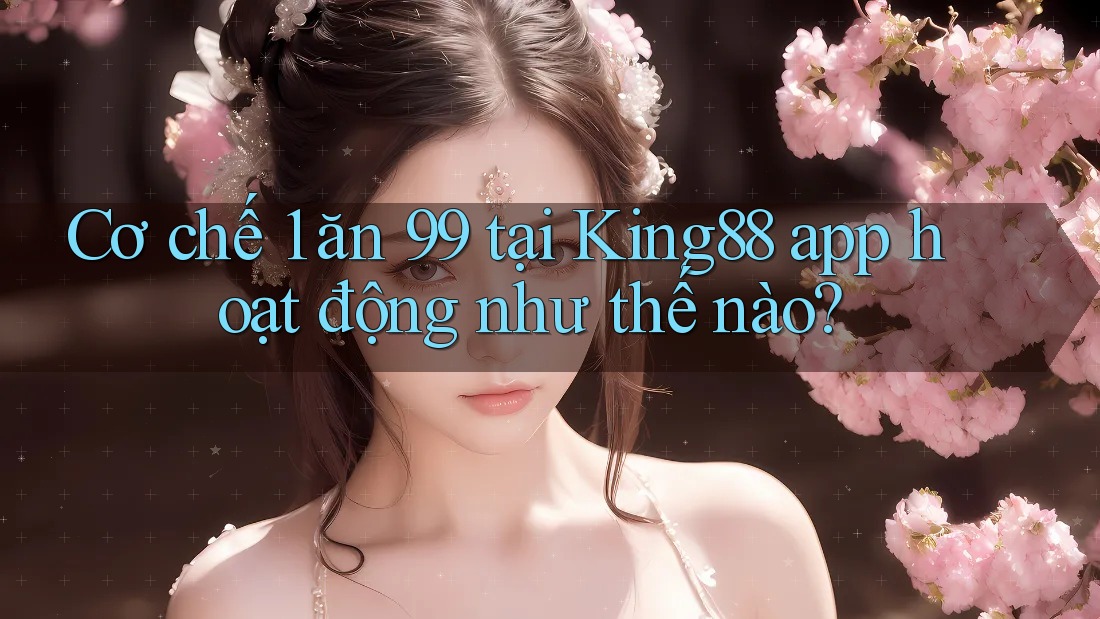 Cơ chế 1 ăn 99 tại King88 app hoạt động như thế nào? Cơ chế 1 ăn 99 tại King88 app hoạt động như thế nào?