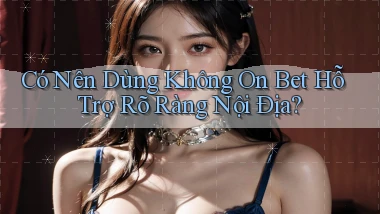 có nên dùng không on bet hỗ trợ rõ ràng nội địa