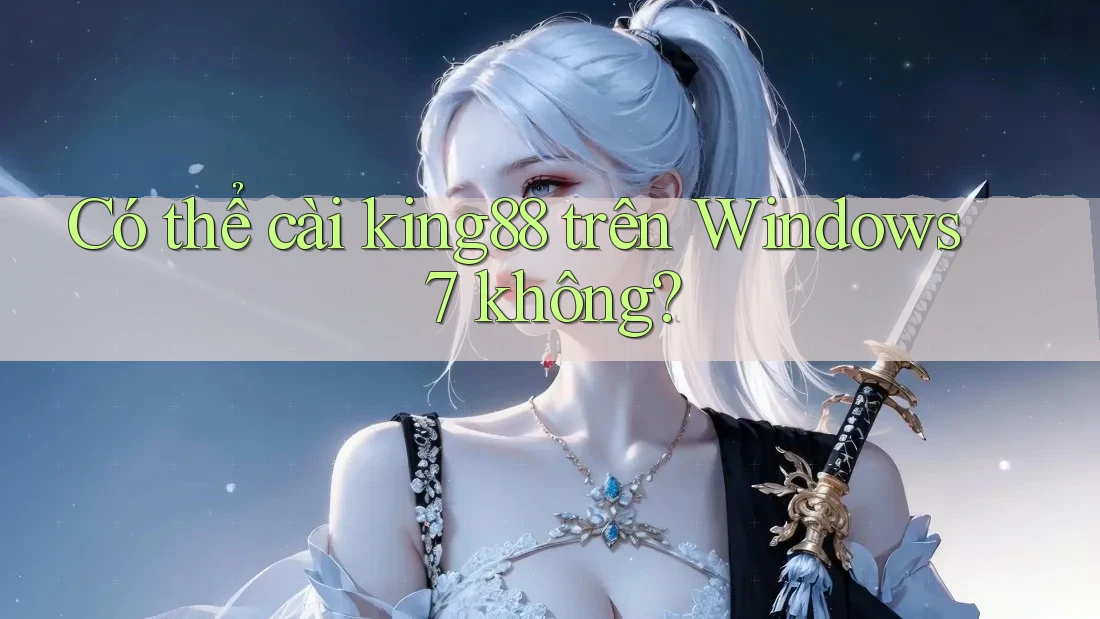 Có thể cài king88 trên Windows 7 không?