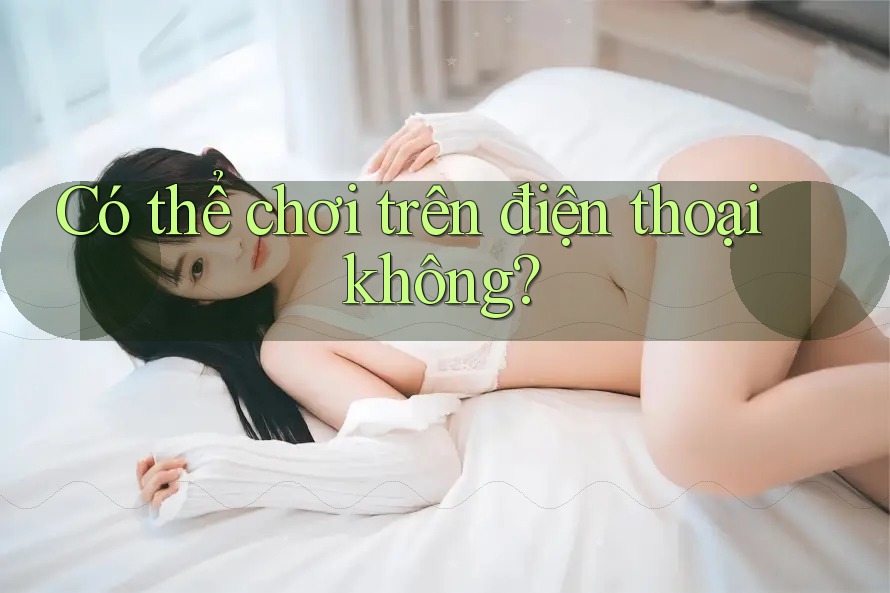 Có thể chơi trên điện thoại không? Có thể chơi trên điện thoại không?