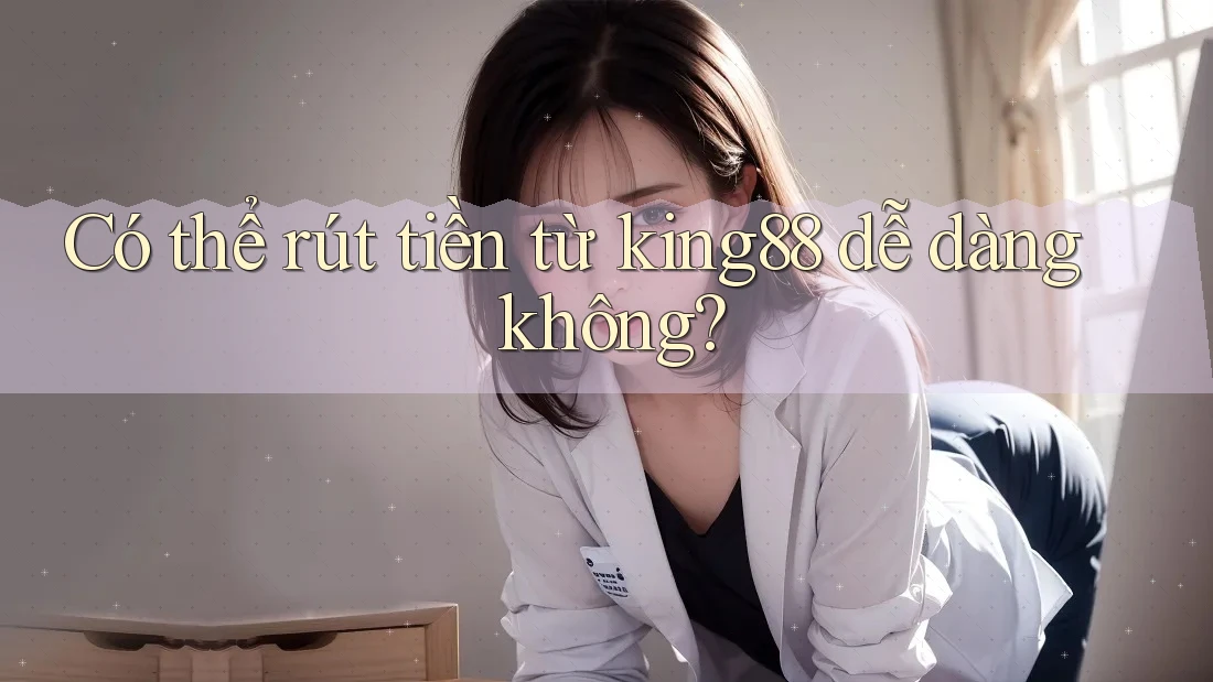 Có thể rút tiền từ king88 dễ dàng không?
