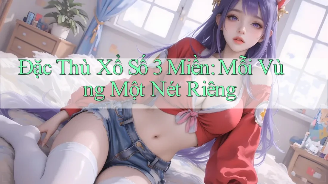 Đặc Thù Xổ Số 3 Miền: Mỗi Vùng Một Nét Riêng