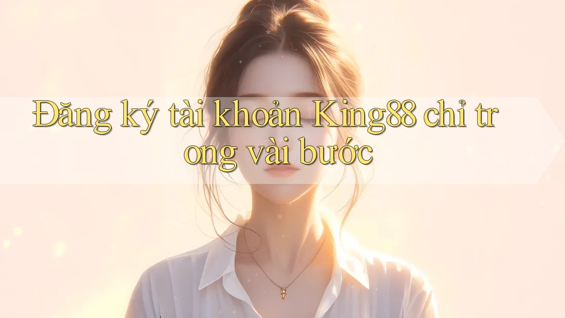 Đăng ký tài khoản King88 chỉ trong vài bước