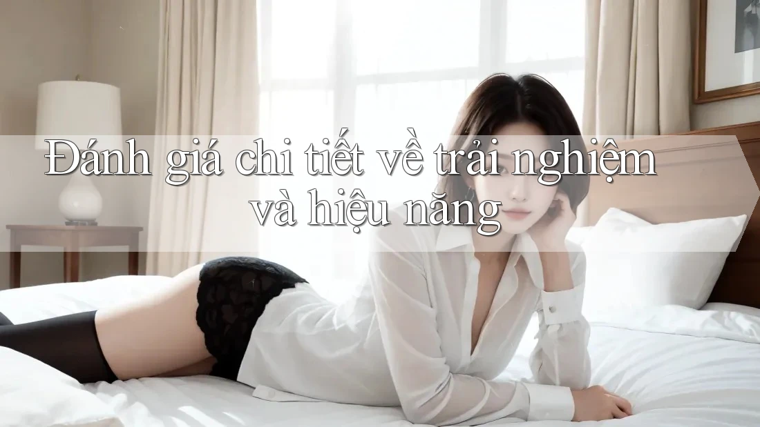 Đánh giá chi tiết về trải nghiệm và hiệu năng