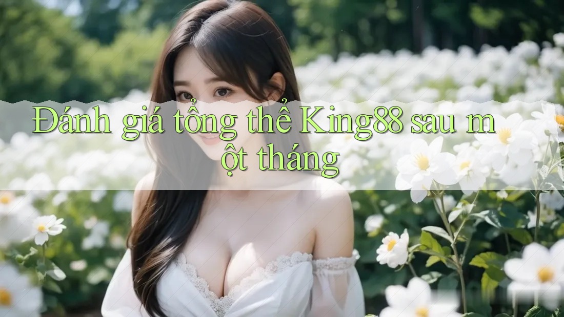 Đánh giá tổng thể King88 sau một tháng