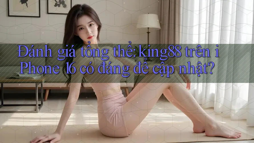 Đánh giá tổng thể: king88 trên iPhone 16 có đáng để cập nhật?
