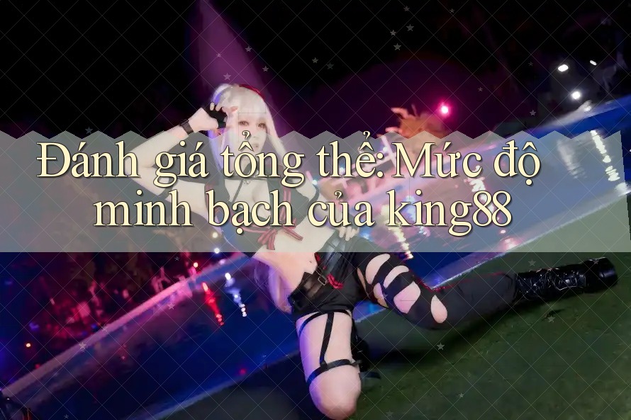 Đánh giá tổng thể: Mức độ minh bạch của king88