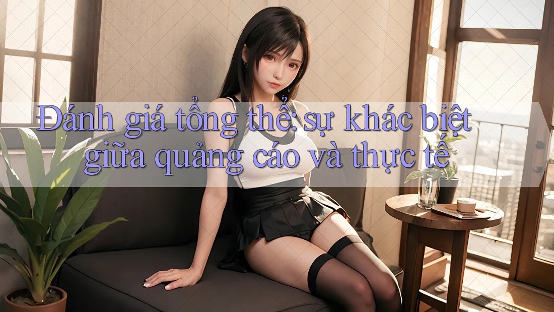 Đánh giá tổng thể – sự khác biệt giữa quảng cáo và thực tế