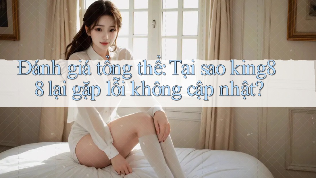Đánh giá tổng thể: Tại sao king88 lại gặp lỗi không cập nhật?